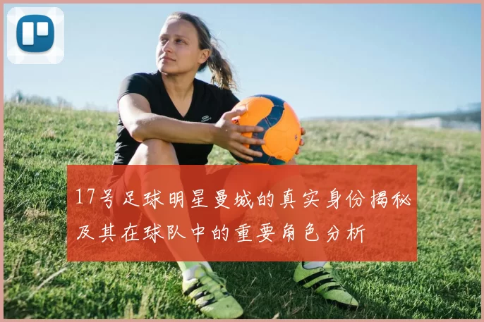 17号足球明星曼城的真实身份揭秘及其在球队中的重要角色分析