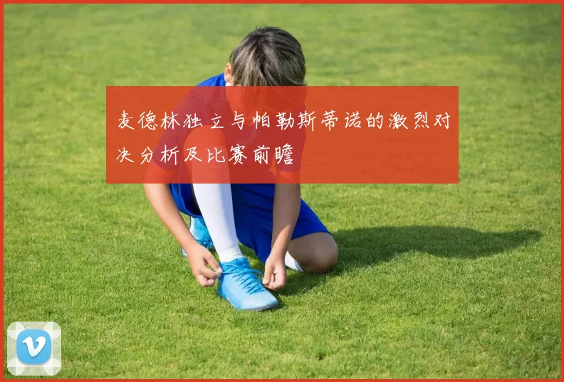 麦德林独立与帕勒斯蒂诺的激烈对决分析及比赛前瞻