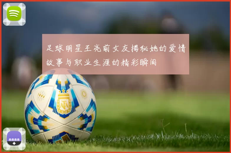 足球明星王亮前女友揭秘她的爱情故事与职业生涯的精彩瞬间