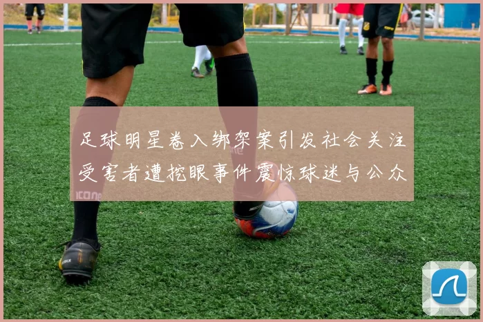 足球明星卷入绑架案引发社会关注受害者遭挖眼事件震惊球迷与公众