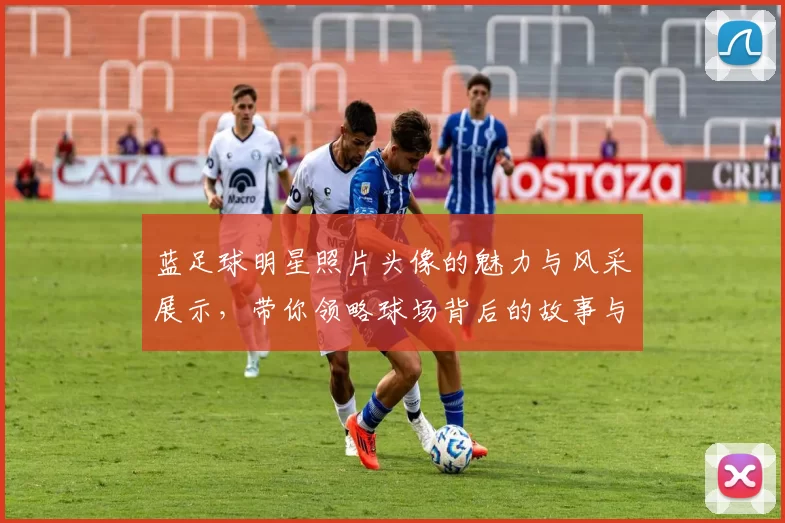 蓝足球明星照片头像的魅力与风采展示，带你领略球场背后的故事与情感