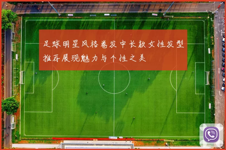 足球明星风格卷发中长款女性发型推荐展现魅力与个性之美