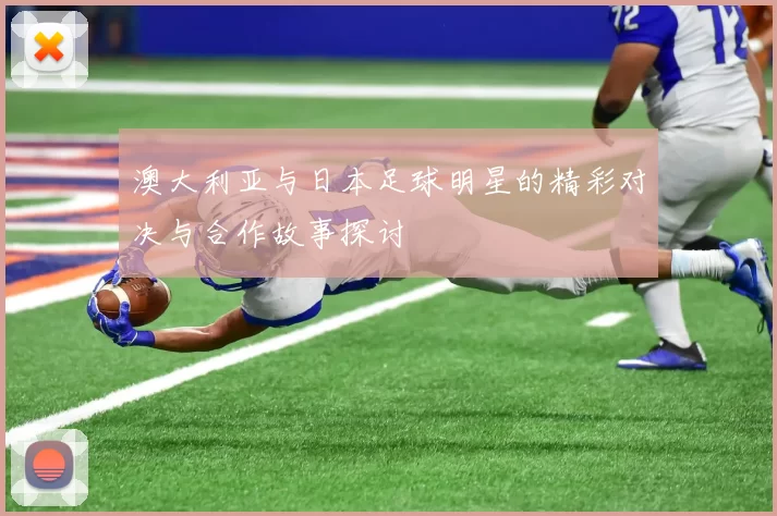澳大利亚与日本足球明星的精彩对决与合作故事探讨