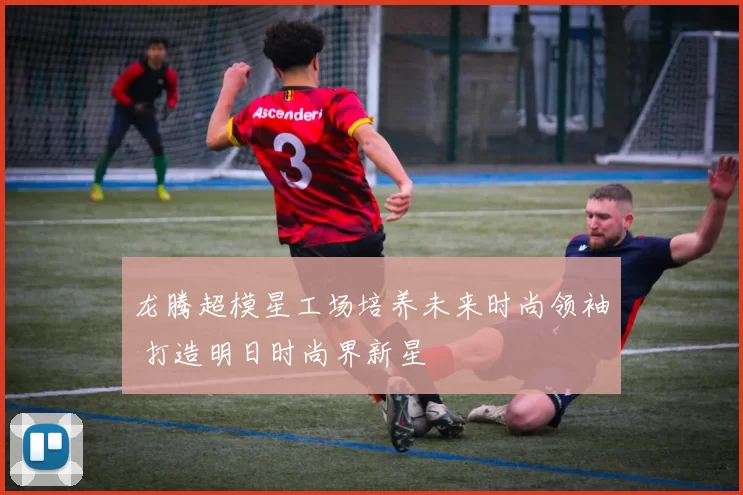 龙腾超模星工场培养未来时尚领袖 打造明日时尚界新星