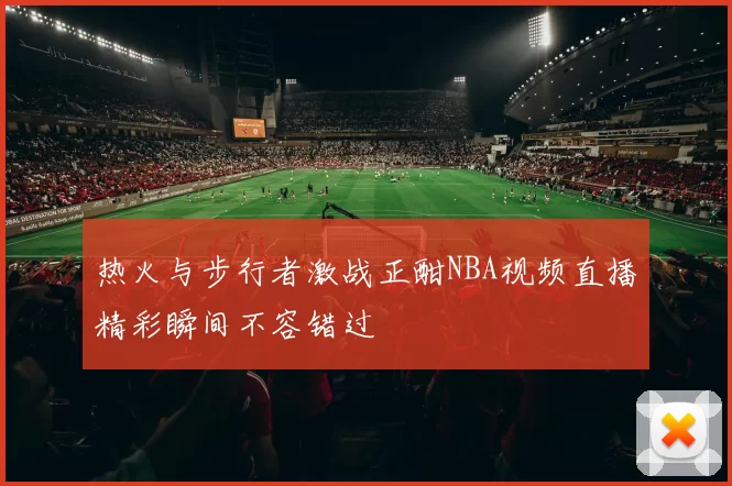 热火与步行者激战正酣NBA视频直播精彩瞬间不容错过