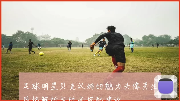 足球明星贝克汉姆的魅力头像男生风格解析与时尚搭配建议
