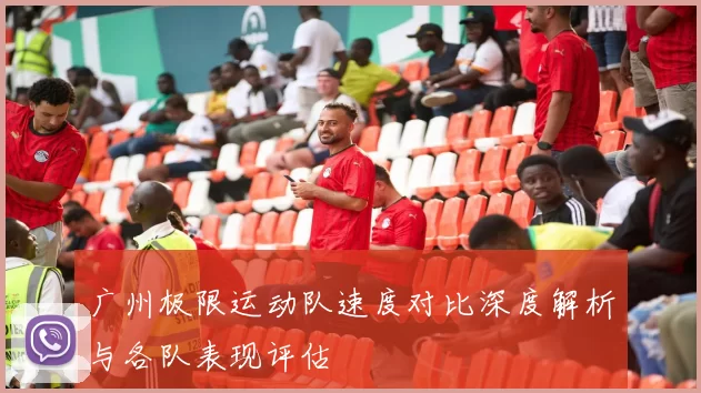 广州极限运动队速度对比深度解析与各队表现评估