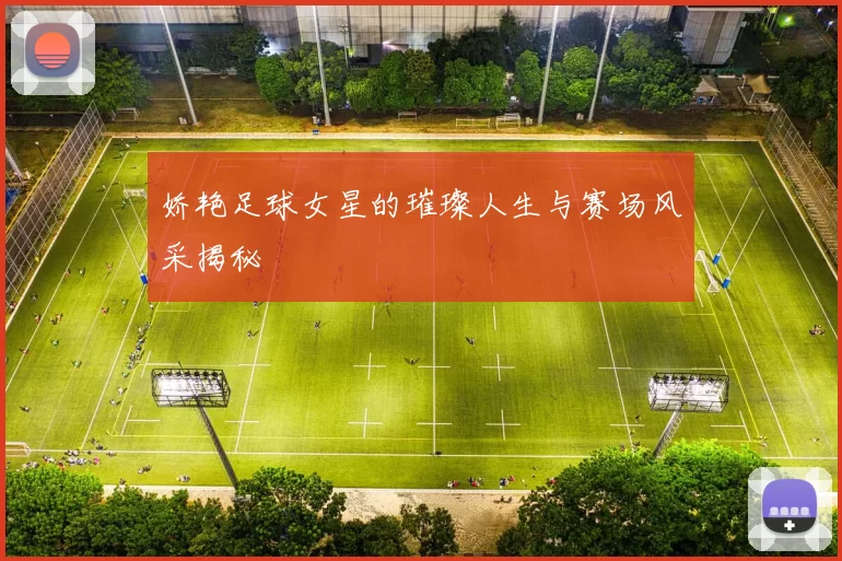娇艳足球女星的璀璨人生与赛场风采揭秘
