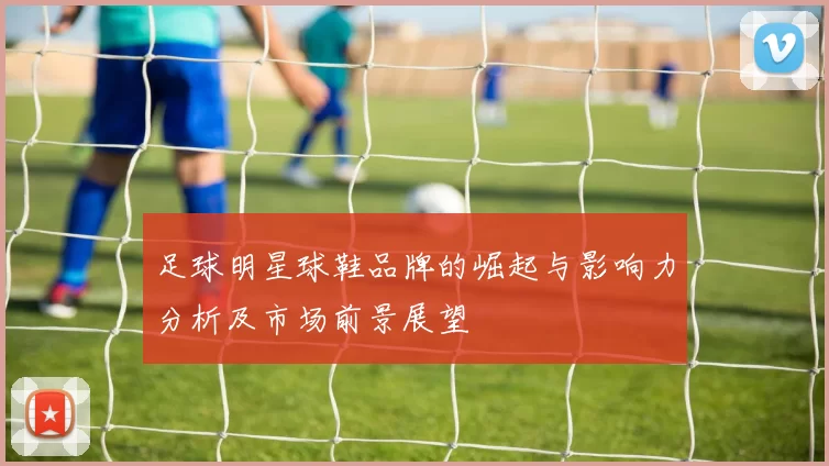 足球明星球鞋品牌的崛起与影响力分析及市场前景展望