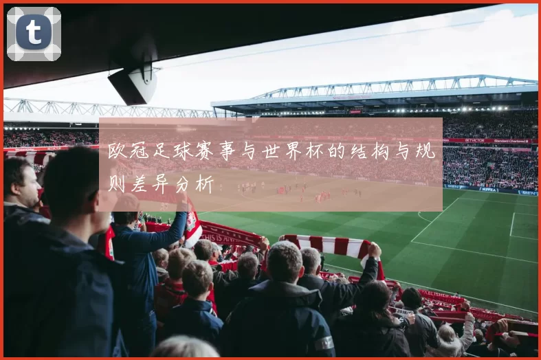 欧冠足球赛事与世界杯的结构与规则差异分析