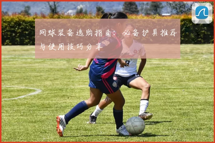 网球装备选购指南：必备护具推荐与使用技巧分享