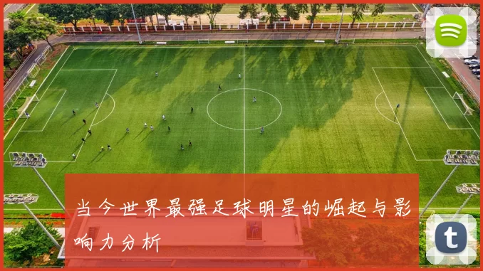 当今世界最强足球明星的崛起与影响力分析