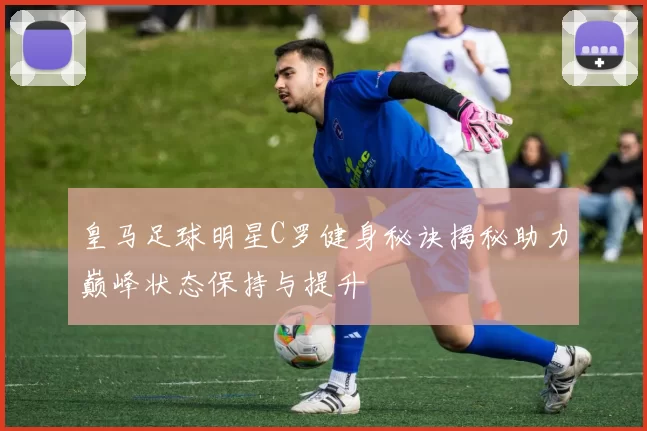 皇马足球明星C罗健身秘诀揭秘助力巅峰状态保持与提升