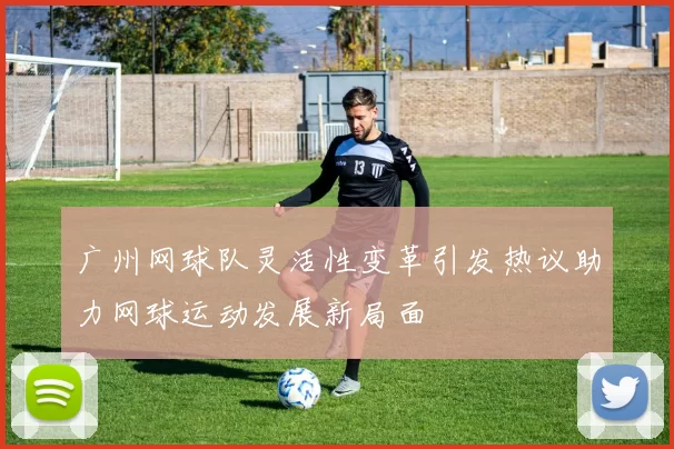 广州网球队灵活性变革引发热议助力网球运动发展新局面