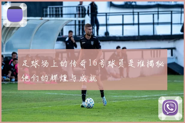 足球场上的传奇16号球员是谁揭秘他们的辉煌与成就