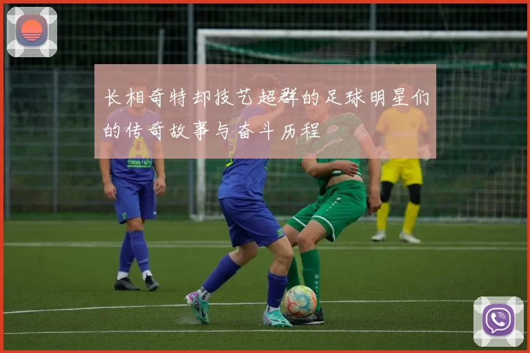 长相奇特却技艺超群的足球明星们的传奇故事与奋斗历程