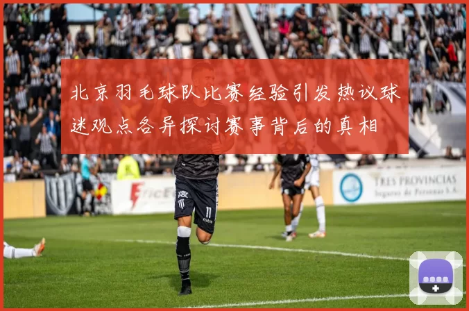 北京羽毛球队比赛经验引发热议球迷观点各异探讨赛事背后的真相