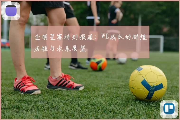 全明星赛特别报道：WE战队的辉煌历程与未来展望