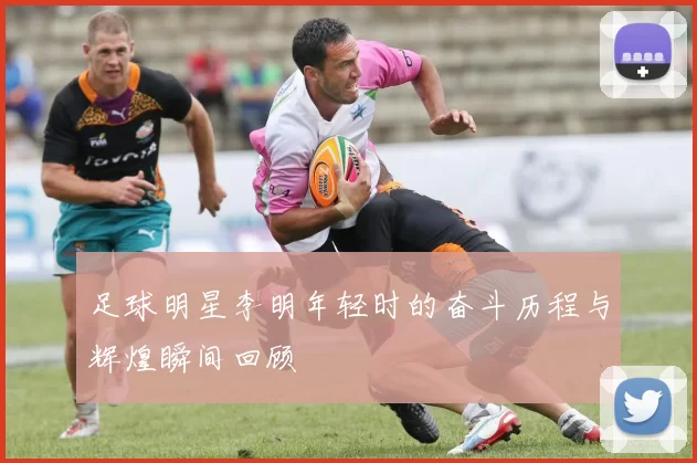 足球明星李明年轻时的奋斗历程与辉煌瞬间回顾