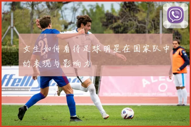 女生如何看待足球明星在国家队中的表现与影响力