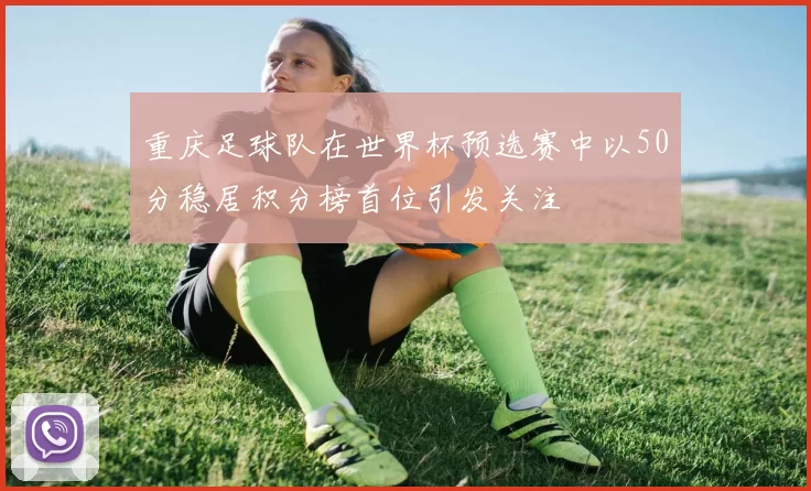 重庆足球队在世界杯预选赛中以50分稳居积分榜首位引发关注