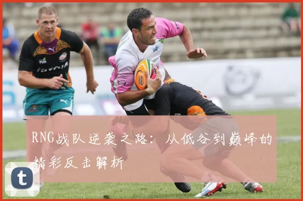 RNG战队逆袭之路：从低谷到巅峰的精彩反击解析