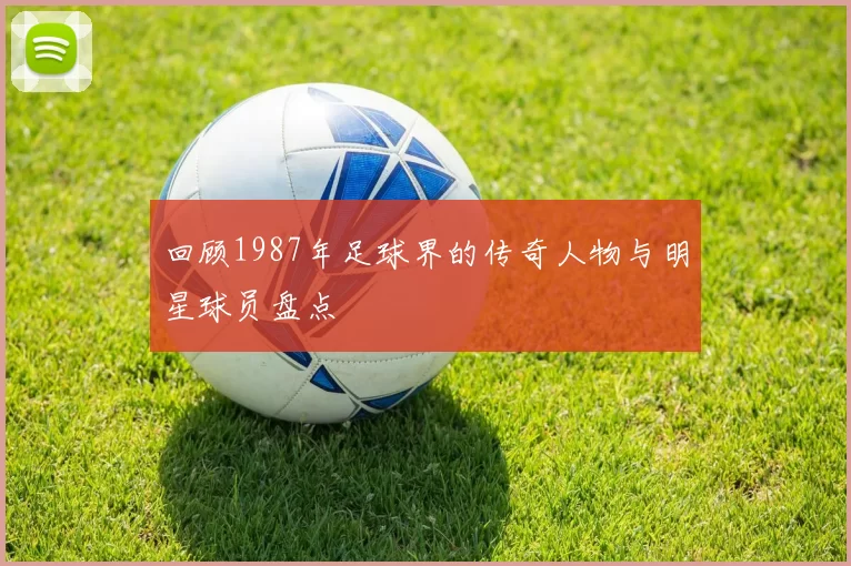 回顾1987年足球界的传奇人物与明星球员盘点