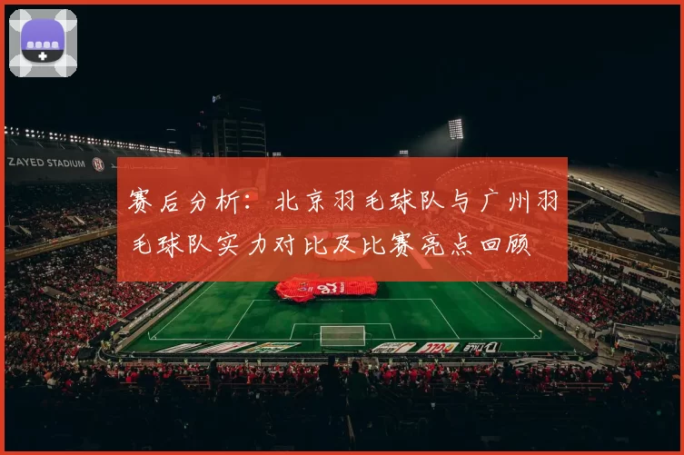 赛后分析：北京羽毛球队与广州羽毛球队实力对比及比赛亮点回顾
