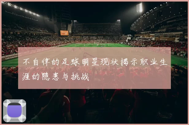 不自律的足球明星现状揭示职业生涯的隐患与挑战
