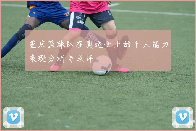 重庆篮球队在奥运会上的个人能力表现分析与点评