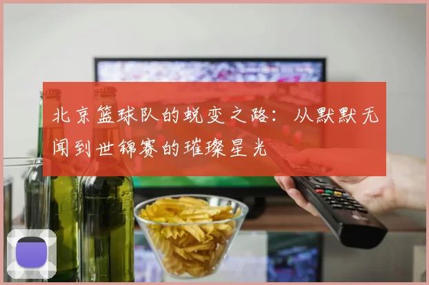 北京篮球队的蜕变之路：从默默无闻到世锦赛的璀璨星光