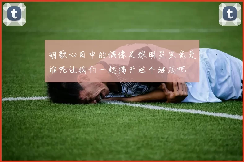 胡歌心目中的偶像足球明星究竟是谁呢让我们一起揭开这个谜底吧