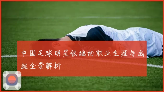 中国足球明星张继的职业生涯与成就全景解析