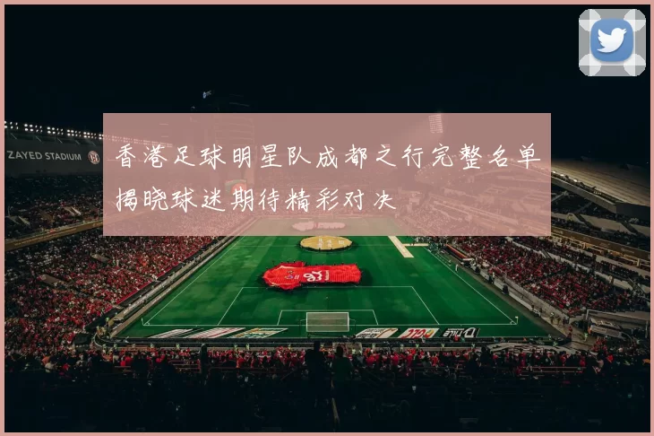 香港足球明星队成都之行完整名单揭晓球迷期待精彩对决