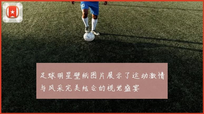足球明星壁纸图片展示了运动激情与风采完美结合的视觉盛宴