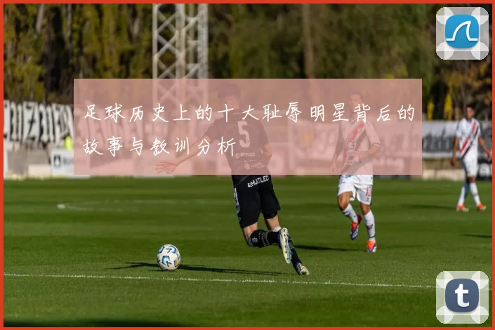 足球历史上的十大耻辱明星背后的故事与教训分析