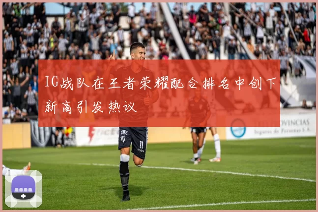 IG战队在王者荣耀配合排名中创下新高引发热议
