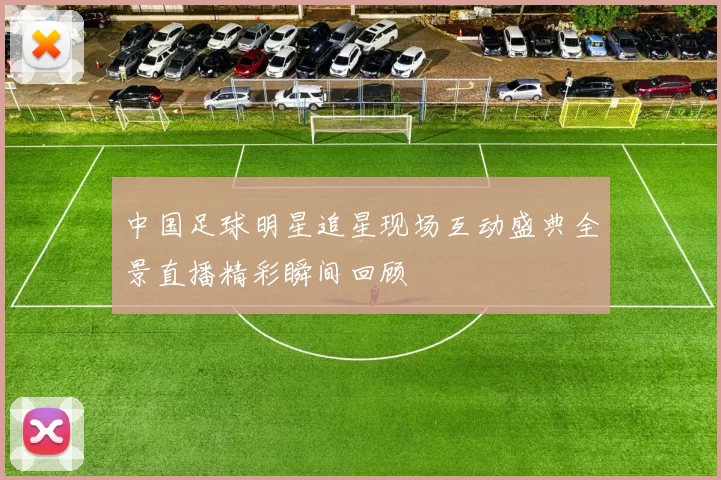 中国足球明星追星现场互动盛典全景直播精彩瞬间回顾