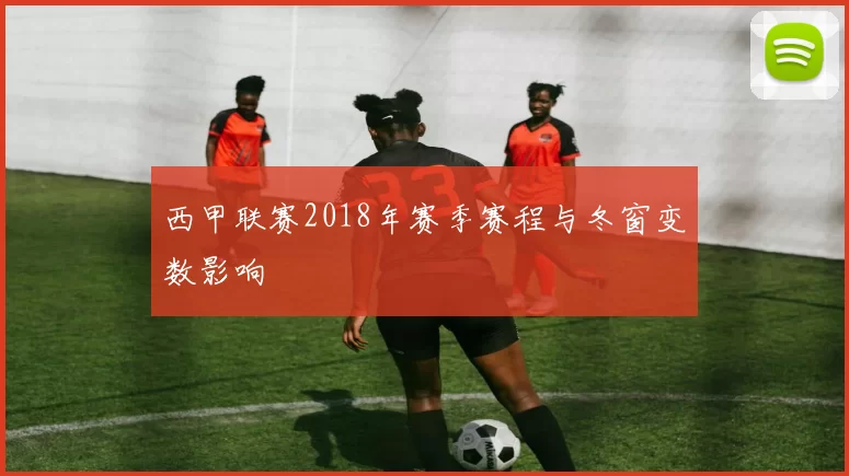 西甲联赛2018年赛季赛程与冬窗变数影响