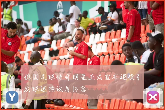 德国足球传奇明星正式宣布退役引发球迷热议与怀念