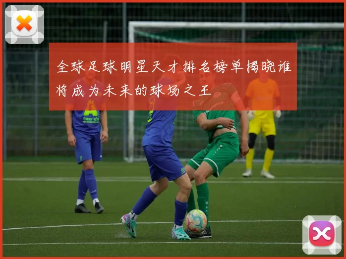 全球足球明星天才排名榜单揭晓谁将成为未来的球场之王