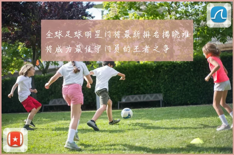 全球足球明星门将最新排名揭晓谁将成为最佳守门员的王者之争