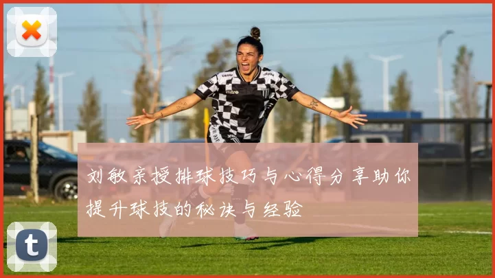 刘敏亲授排球技巧与心得分享助你提升球技的秘诀与经验