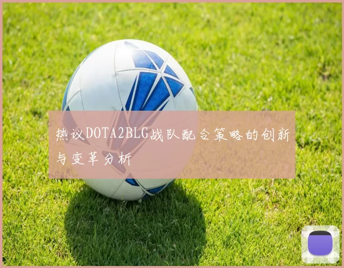 热议DOTA2BLG战队配合策略的创新与变革分析