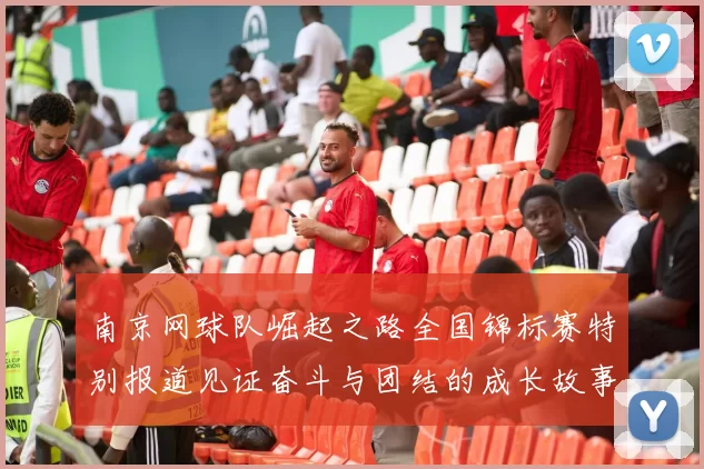 南京网球队崛起之路全国锦标赛特别报道见证奋斗与团结的成长故事
