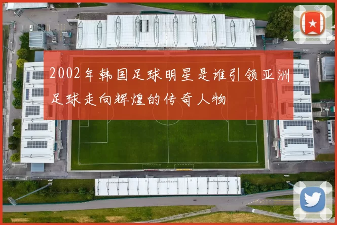 2002年韩国足球明星是谁引领亚洲足球走向辉煌的传奇人物