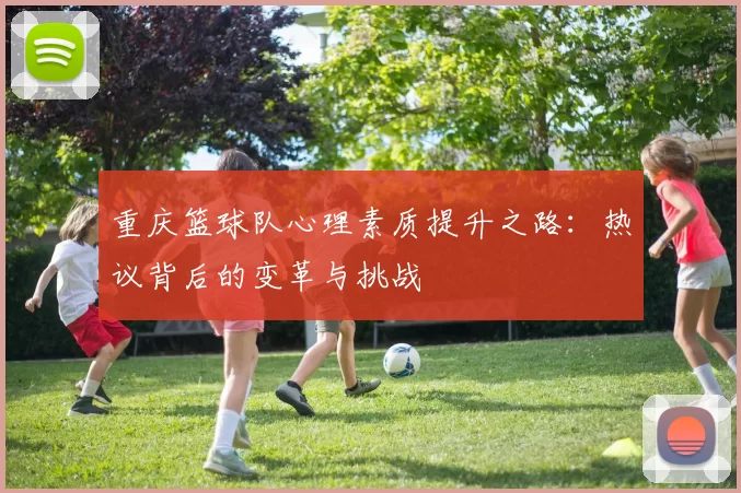 重庆篮球队心理素质提升之路：热议背后的变革与挑战