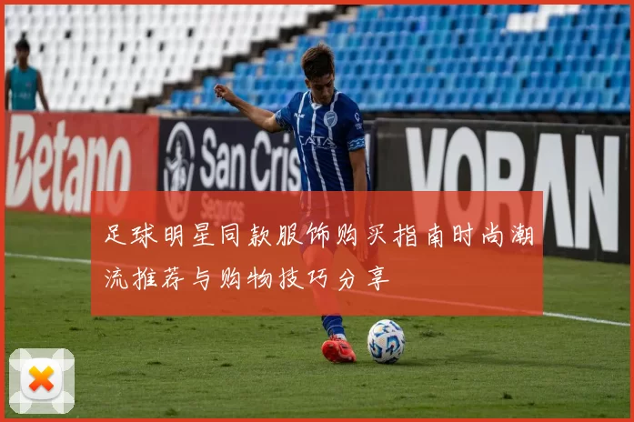 足球明星同款服饰购买指南时尚潮流推荐与购物技巧分享