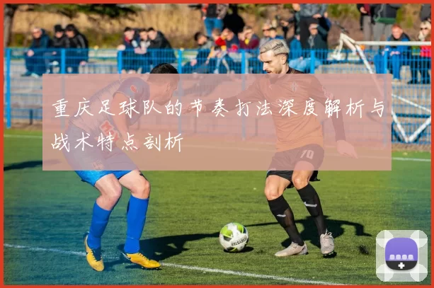 重庆足球队的节奏打法深度解析与战术特点剖析