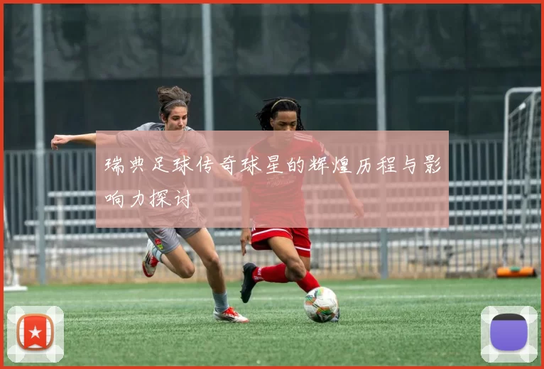 瑞典足球传奇球星的辉煌历程与影响力探讨